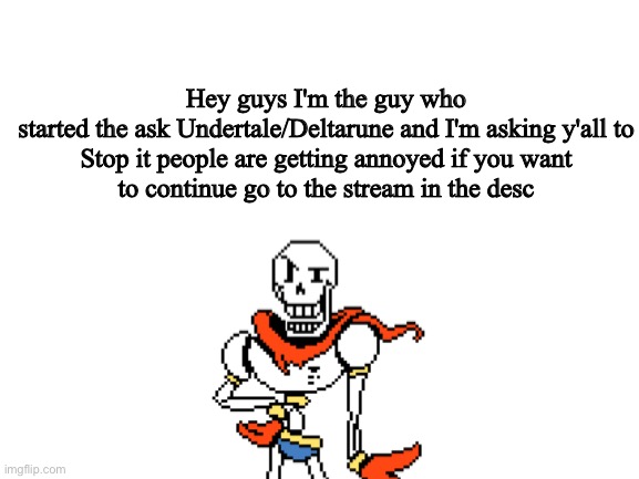 Message! | Hey guys I'm the guy who started the ask Undertale/Deltarune and I'm asking y'all to

Stop it people are getting annoyed if you want to continue go to the stream in the desc | image tagged in blank white template,papyrus undertale,undertale,deltarune,message,memes | made w/ Imgflip meme maker