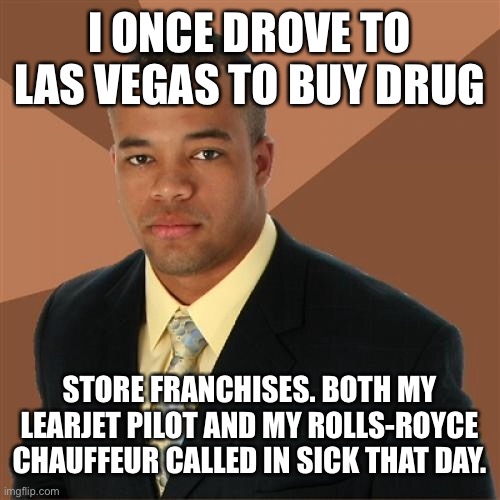 Successful Black Man | I ONCE DROVE TO LAS VEGAS TO BUY DRUG; STORE FRANCHISES. BOTH MY LEARJET PILOT AND MY ROLLS-ROYCE CHAUFFEUR CALLED IN SICK THAT DAY. | image tagged in memes,successful black man | made w/ Imgflip meme maker