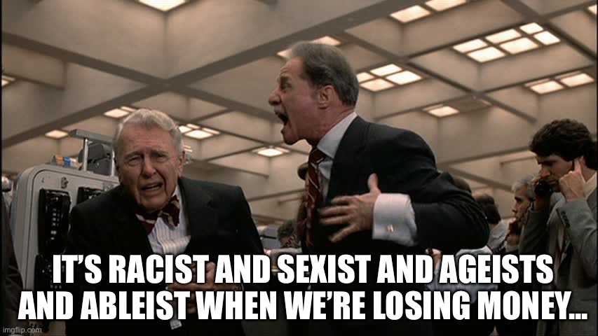 Hedge Funders 2 | IT’S RACIST AND SEXIST AND AGEISTS AND ABLEIST WHEN WE’RE LOSING MONEY... | image tagged in hedge fund managers | made w/ Imgflip meme maker