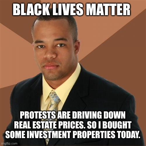 Successful Black Man Meme | BLACK LIVES MATTER; PROTESTS ARE DRIVING DOWN REAL ESTATE PRICES. SO I BOUGHT SOME INVESTMENT PROPERTIES TODAY. | image tagged in memes,successful black man | made w/ Imgflip meme maker