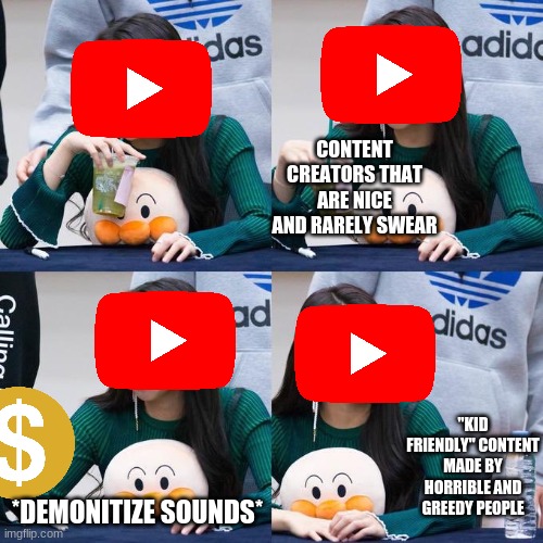 What a horrible reality we live in | CONTENT CREATORS THAT ARE NICE AND RARELY SWEAR; "KID FRIENDLY" CONTENT MADE BY HORRIBLE AND GREEDY PEOPLE; *DEMONITIZE SOUNDS* | image tagged in water bottle is the best | made w/ Imgflip meme maker
