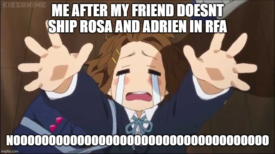 K-On | ME AFTER MY FRIEND DOESNT SHIP ROSA AND ADRIEN IN RFA; NOOOOOOOOOOOOOOOOOOOOOOOOOOOOOOOOOOOO | image tagged in k-on,gacha | made w/ Imgflip meme maker