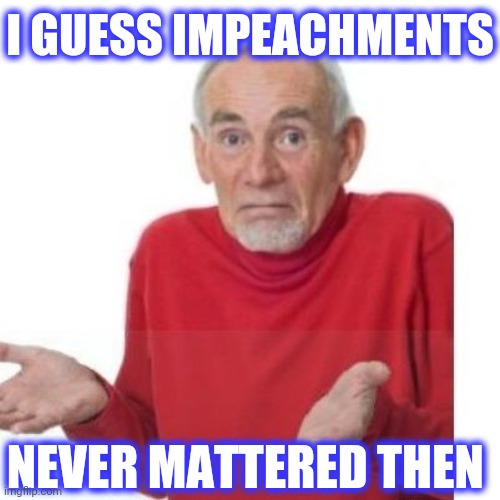 I guess ill die | I GUESS IMPEACHMENTS NEVER MATTERED THEN | image tagged in i guess ill die | made w/ Imgflip meme maker