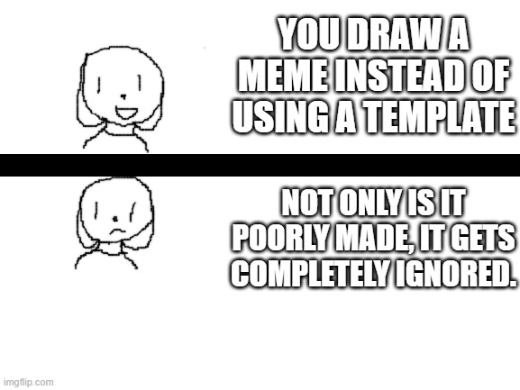 Art...? | YOU DRAW A MEME INSTEAD OF USING A TEMPLATE; NOT ONLY IS IT POORLY MADE, IT GETS COMPLETELY IGNORED. | image tagged in blank white template,memes,stupid,stupid memes,dog,poorly drawn things | made w/ Imgflip meme maker
