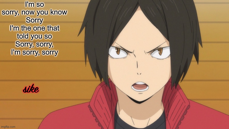 I'm so sorry, now you know
Sorry I'm the one that told you so
Sorry, sorry, I'm sorry, sorry; sike | made w/ Imgflip meme maker