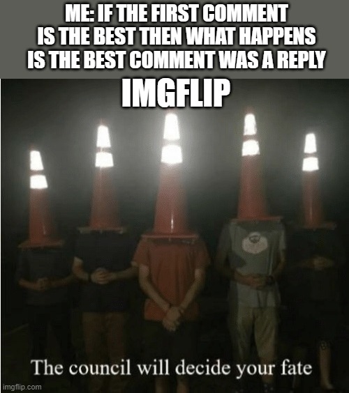 The council will decide your fate | ME: IF THE FIRST COMMENT IS THE BEST THEN WHAT HAPPENS IS THE BEST COMMENT WAS A REPLY; IMGFLIP | image tagged in the council will decide your fate | made w/ Imgflip meme maker