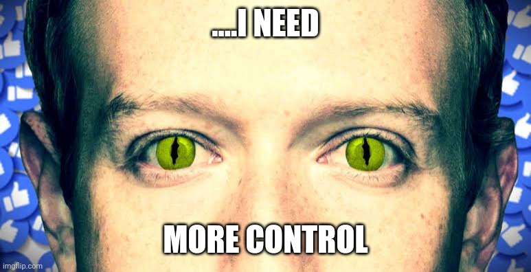 Facebook censorship | ....I NEED; MORE CONTROL | image tagged in corruption,facebook,mark zuckerberg blank sign,power,infomation,censorship | made w/ Imgflip meme maker