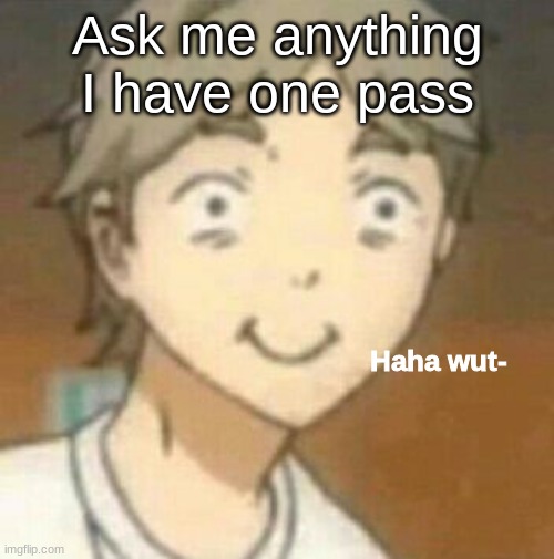 Haha wut- | Ask me anything
I have one pass | image tagged in haha wut- | made w/ Imgflip meme maker