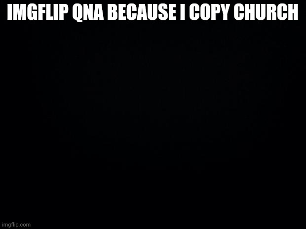 Yes | IMGFLIP QNA BECAUSE I COPY CHURCH | image tagged in black background | made w/ Imgflip meme maker