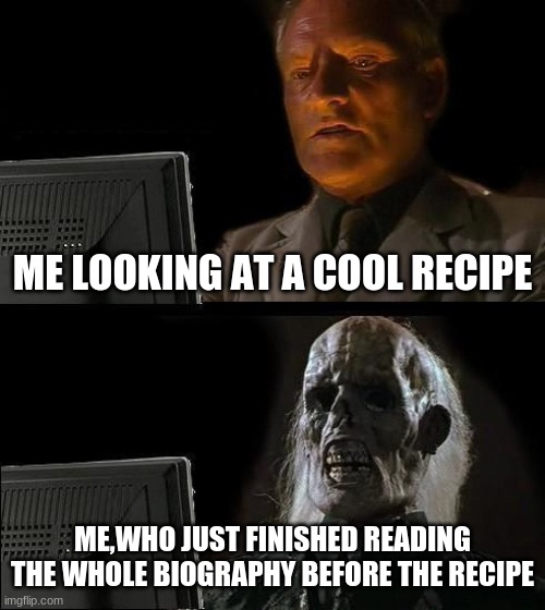 I'll Just Wait Here | ME LOOKING AT A COOL RECIPE; ME,WHO JUST FINISHED READING THE WHOLE BIOGRAPHY BEFORE THE RECIPE | image tagged in memes,i'll just wait here | made w/ Imgflip meme maker