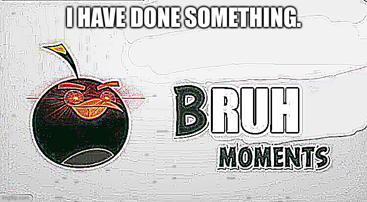 Bruh Moments | I HAVE DONE SOMETHING. | image tagged in bruh moments | made w/ Imgflip meme maker