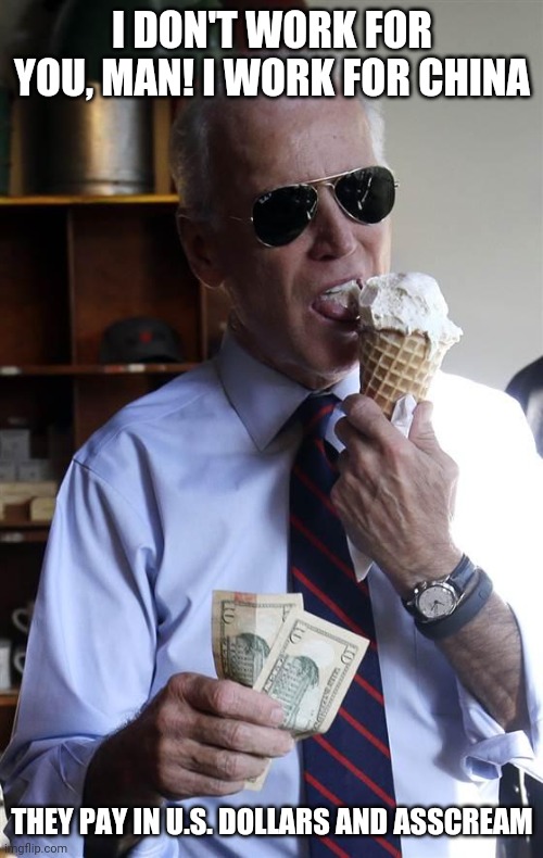 Joe Biden Ice Cream and Cash | I DON'T WORK FOR YOU, MAN! I WORK FOR CHINA THEY PAY IN U.S. DOLLARS AND ASSCREAM | image tagged in joe biden ice cream and cash | made w/ Imgflip meme maker