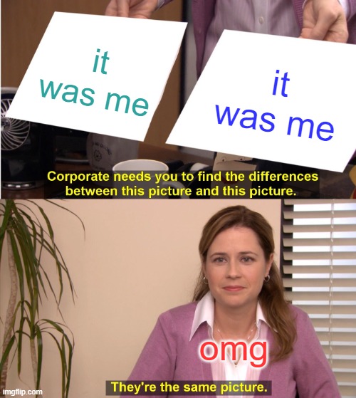 They're The Same Picture Meme | it was me; it was me; omg | image tagged in memes,they're the same picture | made w/ Imgflip meme maker