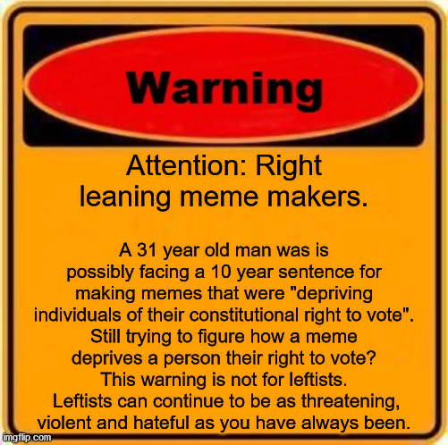 Eventually everyone on the right will be rounded up and send to the gulags for reeducation. | A 31 year old man was is possibly facing a 10 year sentence for making memes that were "depriving individuals of their constitutional right to vote".
Still trying to figure how a meme
deprives a person their right to vote?
This warning is not for leftists.  Leftists can continue to be as threatening,
violent and hateful as you have always been. Attention: Right
leaning meme makers. | image tagged in memes,warning sign,conservative jail | made w/ Imgflip meme maker