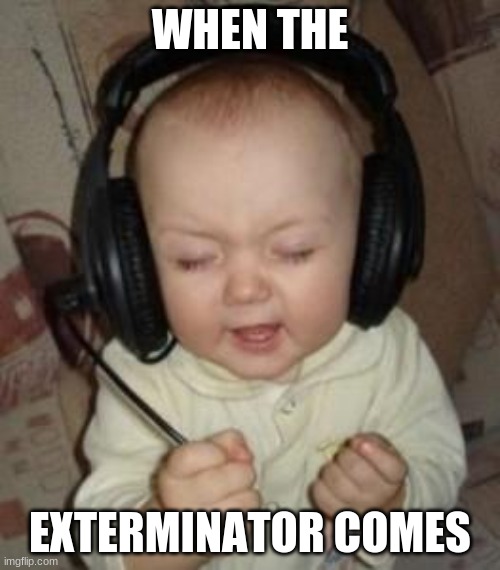 music baby | WHEN THE; EXTERMINATOR COMES | image tagged in music baby | made w/ Imgflip meme maker