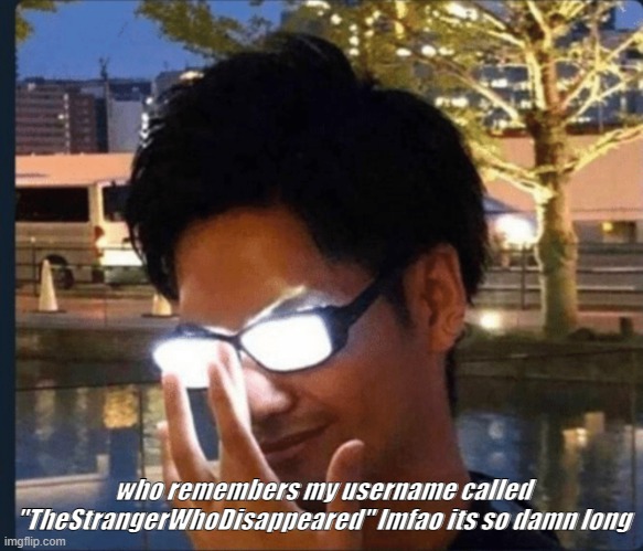 an old classing username | who remembers my username called "TheStrangerWhoDisappeared" lmfao its so damn long | image tagged in anime glasses | made w/ Imgflip meme maker