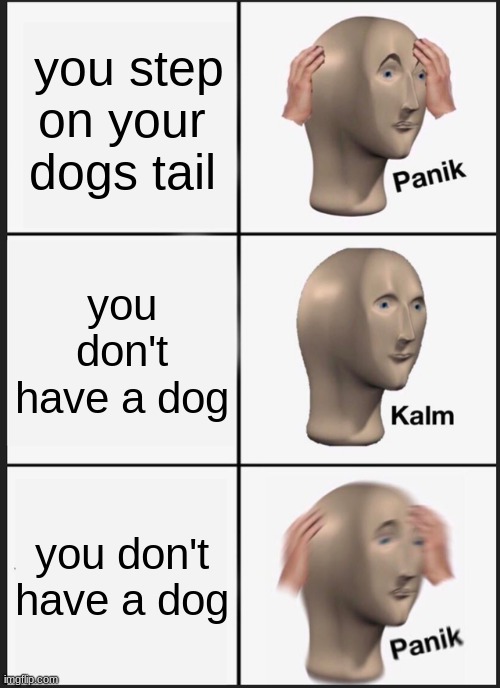 dog panik | you step on your dogs tail; you don't have a dog; you don't have a dog | image tagged in memes,panik kalm panik | made w/ Imgflip meme maker