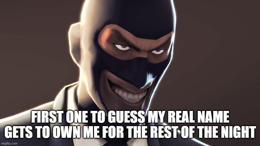TF2 spy face | FIRST ONE TO GUESS MY REAL NAME GETS TO OWN ME FOR THE REST OF THE NIGHT | image tagged in tf2 spy face | made w/ Imgflip meme maker