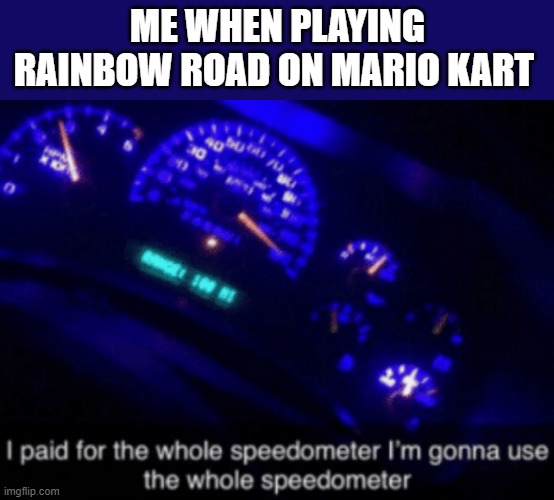 vroom vroom, and I'm dead. | ME WHEN PLAYING RAINBOW ROAD ON MARIO KART | image tagged in i paid for the whole speedometer | made w/ Imgflip meme maker