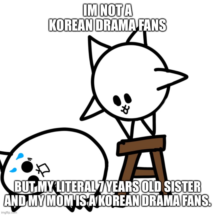 IM NOT A KOREAN DRAMA FANS; BUT MY LITERAL 7 YEARS OLD SISTER AND MY MOM IS A KOREAN DRAMA FANS. | image tagged in t-posing basic cat | made w/ Imgflip meme maker