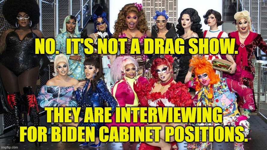 What a drag |  NO.  IT'S NOT A DRAG SHOW. THEY ARE INTERVIEWING FOR BIDEN CABINET POSITIONS. | image tagged in biden | made w/ Imgflip meme maker
