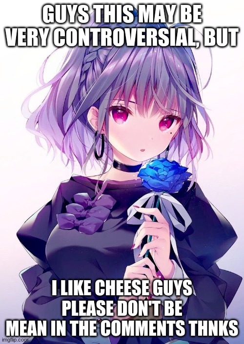 Guys this is really controversial, but... | GUYS THIS MAY BE VERY CONTROVERSIAL, BUT; I LIKE CHEESE GUYS PLEASE DON'T BE MEAN IN THE COMMENTS THNKS | image tagged in anime,cheese | made w/ Imgflip meme maker