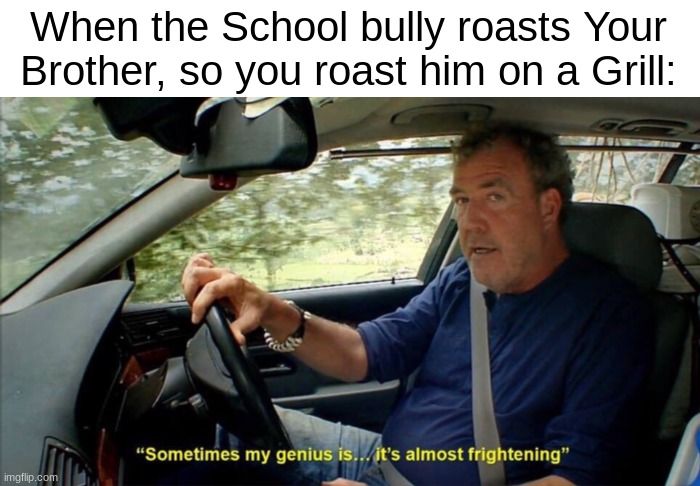 oooh da spicay | When the School bully roasts Your Brother, so you roast him on a Grill: | image tagged in sometimes my genius is it's almost frightening | made w/ Imgflip meme maker