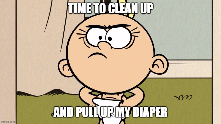 TIME TO CLEAN UP; AND PULL UP MY DIAPER | image tagged in baby,the loud house | made w/ Imgflip meme maker