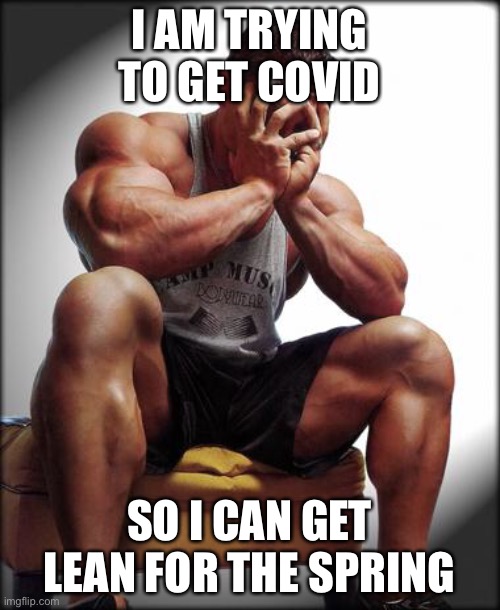Depressed Bodybuilder |  I AM TRYING TO GET COVID; SO I CAN GET LEAN FOR THE SPRING | image tagged in depressed bodybuilder,memes,funny,true story bro,gains,gymlife | made w/ Imgflip meme maker