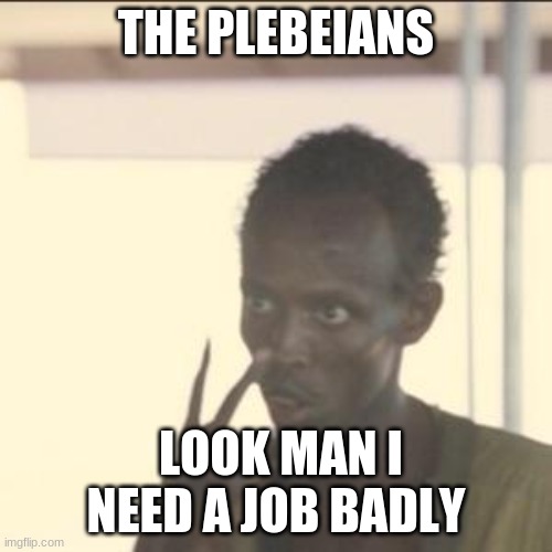 Look At Me Meme | THE PLEBEIANS; LOOK MAN I NEED A JOB BADLY | image tagged in memes,look at me | made w/ Imgflip meme maker