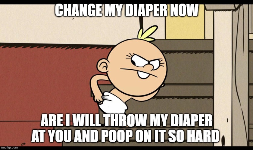 CHANGE MY DIAPER NOW; ARE I WILL THROW MY DIAPER AT YOU AND POOP ON IT SO HARD | image tagged in angry baby,the loud house | made w/ Imgflip meme maker