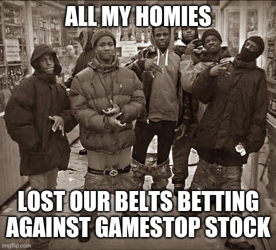All My Homies Hate | ALL MY HOMIES; LOST OUR BELTS BETTING AGAINST GAMESTOP STOCK | image tagged in all my homies hate | made w/ Imgflip meme maker