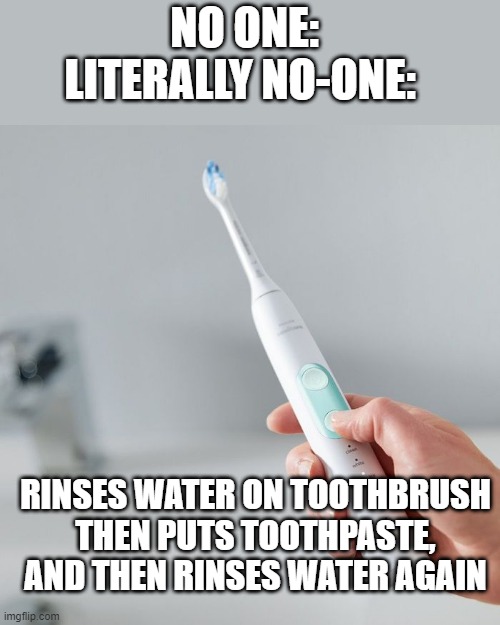 Me: | NO ONE: 
LITERALLY NO-ONE:; RINSES WATER ON TOOTHBRUSH THEN PUTS TOOTHPASTE, AND THEN RINSES WATER AGAIN | image tagged in toothbrush,toothpaste,tooth,literally | made w/ Imgflip meme maker