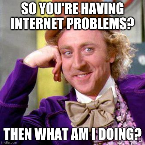 Intenet | SO YOU'RE HAVING INTERNET PROBLEMS? THEN WHAT AM I DOING? | image tagged in willy wonka blank | made w/ Imgflip meme maker