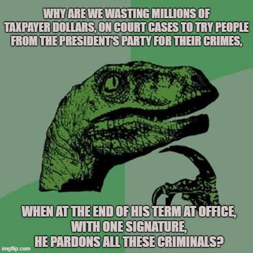 Don't even bother accusing them of any crime | WHY ARE WE WASTING MILLIONS OF TAXPAYER DOLLARS, ON COURT CASES TO TRY PEOPLE FROM THE PRESIDENT'S PARTY FOR THEIR CRIMES, WHEN AT THE END OF HIS TERM AT OFFICE,
WITH ONE SIGNATURE,
HE PARDONS ALL THESE CRIMINALS? | image tagged in memes,philosoraptor,government corruption,sad truth,deep thoughts,scandal | made w/ Imgflip meme maker