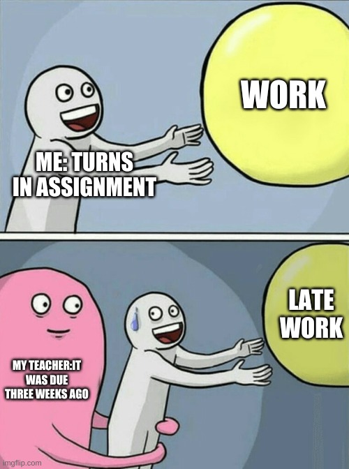 School memes | WORK; ME: TURNS IN ASSIGNMENT; LATE WORK; MY TEACHER:IT WAS DUE THREE WEEKS AGO | image tagged in memes,running away balloon | made w/ Imgflip meme maker