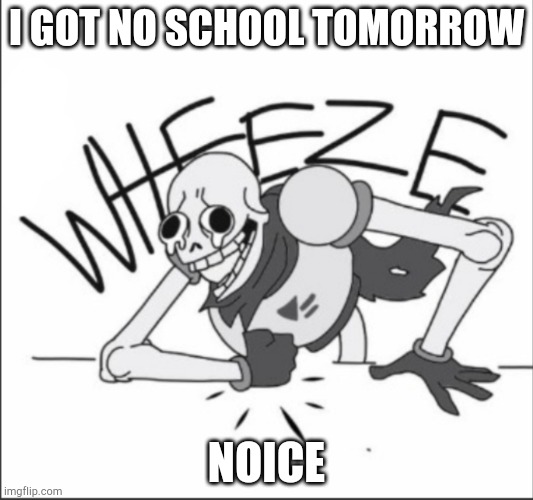 Papyrus Wheeze | I GOT NO SCHOOL TOMORROW; NOICE | image tagged in papyrus wheeze | made w/ Imgflip meme maker
