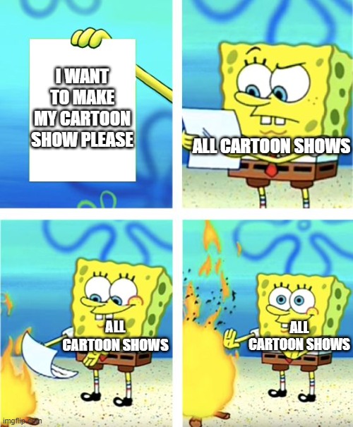 Spongebob Burning Paper | I WANT TO MAKE MY CARTOON SHOW PLEASE; ALL CARTOON SHOWS; ALL CARTOON SHOWS; ALL CARTOON SHOWS | image tagged in spongebob burning paper | made w/ Imgflip meme maker