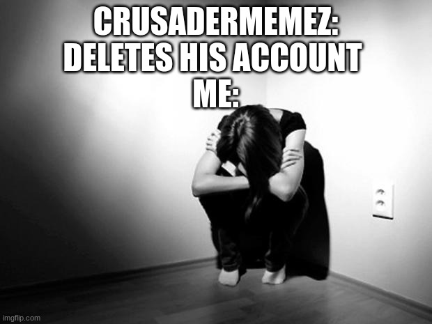 DEPRESSION SADNESS HURT PAIN ANXIETY | CRUSADERMEMEZ: DELETES HIS ACCOUNT 
ME: | image tagged in depression sadness hurt pain anxiety | made w/ Imgflip meme maker