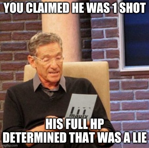 Maury Lie Detector Meme | YOU CLAIMED HE WAS 1 SHOT; HIS FULL HP DETERMINED THAT WAS A LIE | image tagged in memes,maury lie detector | made w/ Imgflip meme maker