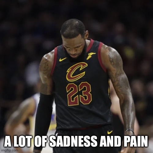 Daily Lebron Meme #6 | A LOT OF SADNESS AND PAIN | image tagged in cleveland cavaliers,cavs,lebron james,lebron,pain | made w/ Imgflip meme maker