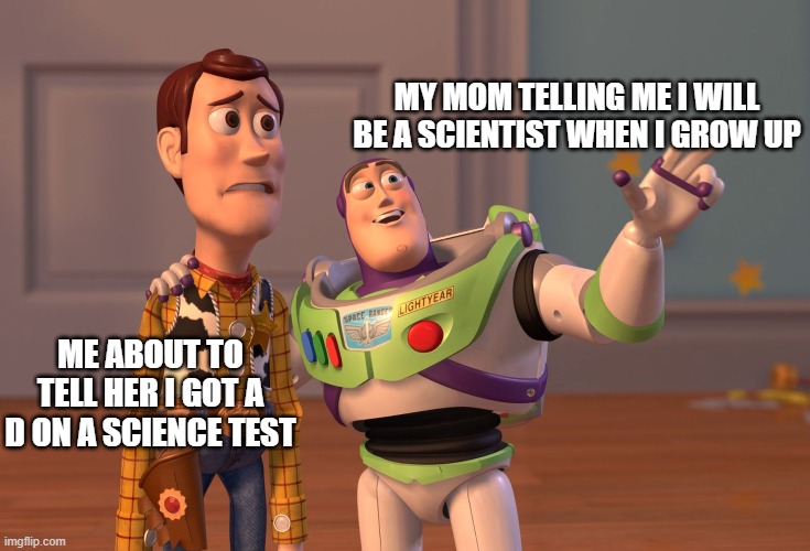 oof | MY MOM TELLING ME I WILL BE A SCIENTIST WHEN I GROW UP; ME ABOUT TO TELL HER I GOT A D ON A SCIENCE TEST | image tagged in memes,x x everywhere | made w/ Imgflip meme maker