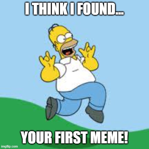 Hooray Homer | I THINK I FOUND... YOUR FIRST MEME! | image tagged in hooray homer | made w/ Imgflip meme maker