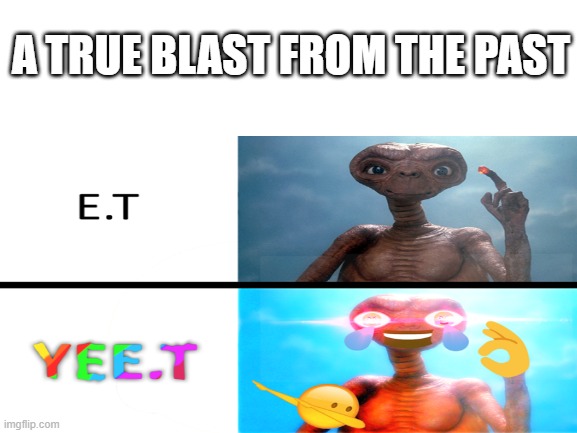 YEE.T | A TRUE BLAST FROM THE PAST | image tagged in yeet,blast from the past,past life,memes,funny,et | made w/ Imgflip meme maker