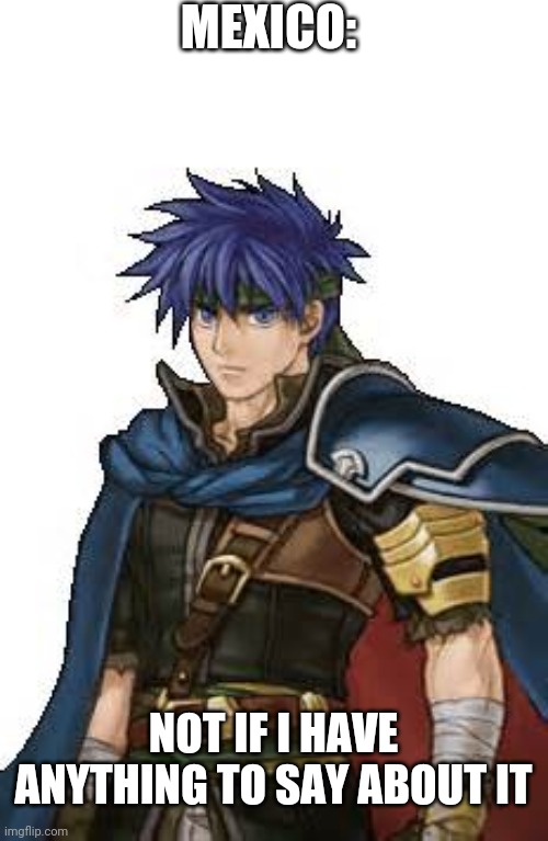 Fire Emblem Ike | MEXICO: NOT IF I HAVE ANYTHING TO SAY ABOUT IT | image tagged in fire emblem ike | made w/ Imgflip meme maker