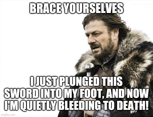 Brace Yourselves X is Coming Meme | BRACE YOURSELVES; I JUST PLUNGED THIS SWORD INTO MY FOOT, AND NOW I'M QUIETLY BLEEDING TO DEATH! | image tagged in memes,brace yourselves x is coming,foot,bleeding | made w/ Imgflip meme maker