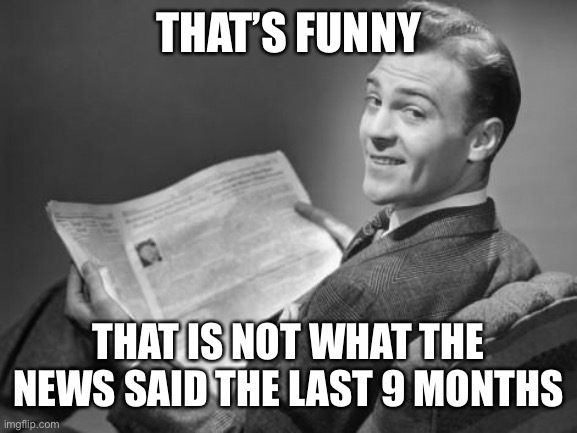 50's newspaper | THAT’S FUNNY THAT IS NOT WHAT THE NEWS SAID THE LAST 9 MONTHS | image tagged in 50's newspaper | made w/ Imgflip meme maker