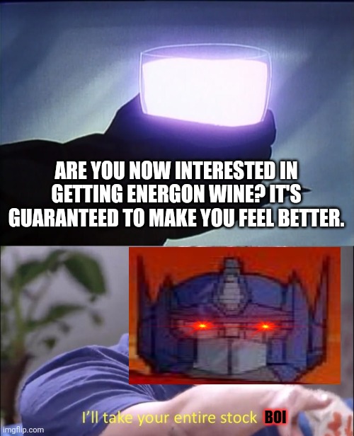 ARE YOU NOW INTERESTED IN GETTING ENERGON WINE? IT'S GUARANTEED TO MAKE YOU FEEL BETTER. BOI | image tagged in i'll take your entire stock,optimus prime,dank memes,transformers,memes,boi | made w/ Imgflip meme maker