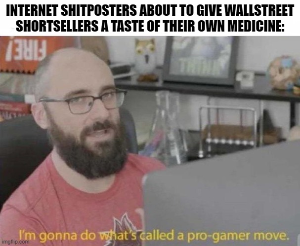 Pro Gamestop Move | INTERNET SHITPOSTERS ABOUT TO GIVE WALLSTREET SHORTSELLERS A TASTE OF THEIR OWN MEDICINE: | image tagged in pro gamer move,reddit,wall street,corporate greed,karma's a bitch | made w/ Imgflip meme maker
