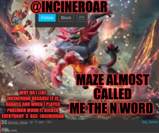 dont provoke drama pls | MAZE ALMOST CALLED ME THE N WORD | image tagged in incineroar new announcement | made w/ Imgflip meme maker